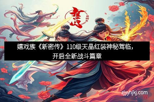 嬉戏族《新密传》110级天晶红装神秘驾临，开启全新战斗篇章
